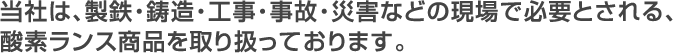 当社は、製鉄・鋳造・工事・事故・災害などの現場で必要とされる、酸素ランス製品を取り扱っております。