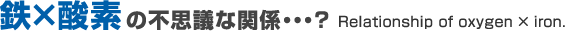 鉄×酸素の不思議な関係・・・？Relation of oxygen ×　iron.