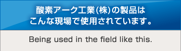 酸素アーク工業の製品はこんな場所で使用されています。